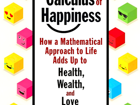 The Calculus of Happiness: How a Mathematical Approach to Life Adds Up to Health, Wealth, and Love For Cheap